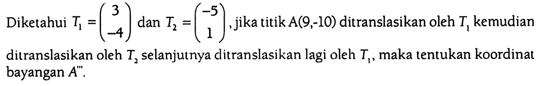 Diketahui T1=(3 -4) dan T2=(-5 1), jika titik A (9,-10) ditranslasikan oleh T1 kemudian ditranslasikan oleh T2 selanjutnya ditranslasikan lagi oleh T1, maka tentukan koordinat bayangan A''.