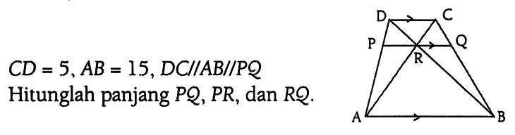 A B P R Q D C CD=5, AB=15, DC // AB // PQ Hitunglah panjang PQ, PR, dan RQ.