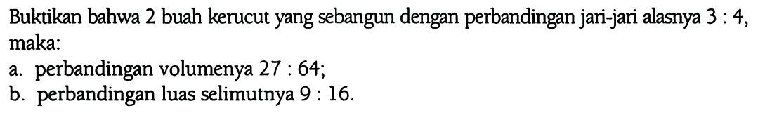 Buktikan bahwa 2 buah kerucut yang sebangun dengan perbandingan jari-jari alasnya  3:4, maka:
a. perbandingan volumenya 27:64;
b. perbandingan luas selimutnya 9:16.