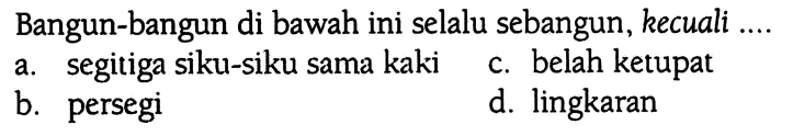 Bangun-bangun di bawah ini selalu sebangun, kecuali ....
a. segitiga siku-siku sama kaki c. belah ketupat b. persegi d. lingkaran