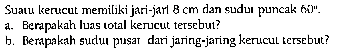 Suatu kerucut memiliki jari-jari 8 cm dan sudut puncak 60.
a. Berapakah luas total kerucut tersebut? b. Berapakah sudut pusat dari jaring-jaring kerucut tersebut?