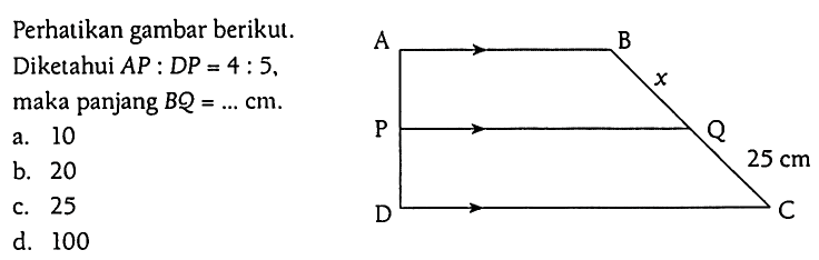 Perhatikan gambar berikut.
Diketahui AP : DP = 4 : 5, maka panjang BQ = ... cm.
a. 10
b. 20
c. 25
d. 100
A B C D P Q x 25 cm 