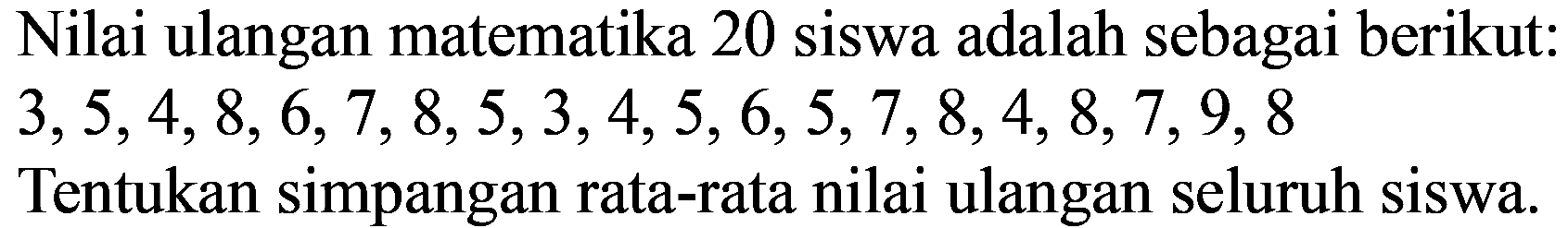 Nilai ulangan matematika 20 siswa adalah sebagai berikut:  3,5,4,8,6,7,8,5,3,4,5,6,5,7,8,4,8,7,9,8 

Tentukan simpangan rata-rata nilai ulangan seluruh siswa.