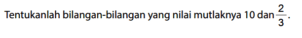 Tentukanlah bilangan-bilangan yang nilai mutlaknya 10 dan 2/3.