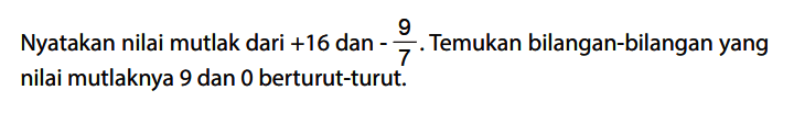 Nyatakan nilai mutlak dari +16 dan - 9/7. Temukan bilangan-bilangan yang nilai mutlaknya 9 dan 0 berturut-turut.