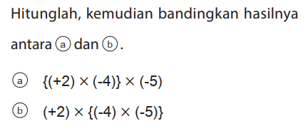 Hitunglah, kemudian bandingkan hasilnya antara (a)dan (b).
(a) {(+2) x (-4)} x (-5) (b) (+2) x {(-4) x(-5)} 