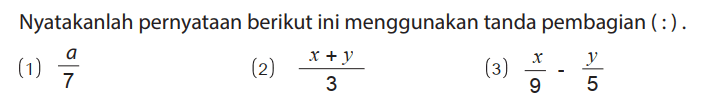 Nyatakanlah pernyataan berikut ini menggunakan tanda pembagian (:).
(1) a/7 (2) (x + y)/3 (3) x/9 - y/5 