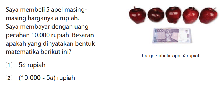 Saya membeli 5 apel masingmasing harganya a rupiah. Saya membayar dengan uang pecahan 10.000 rupiah. Besaran apakah yang dinyatakan bentuk matematika berikut ini? harga sebutir apel a rupiah
(1) 5a rupiah
(2) (10.000 - 5a) rupiah