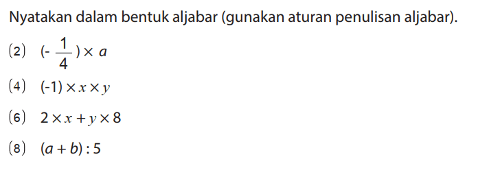 Nyatakan dalam bentuk aljabar (gunakan aturan penulisan aljabar).
(2) (- 1/4) x a 
(4) (-1) x x x y 
(6) 2 x x + y x 8 
(8) (a + b) : 5