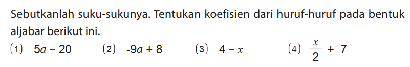 Sebutkanlah suku-sukunya. Tentukan koefisien dari huruf-huruf pada bentuk aljabar berikut ini.
(1) 5a - 20 
(2) -9a + 8 
(3) 4 - x 
(4) x/2 + 7