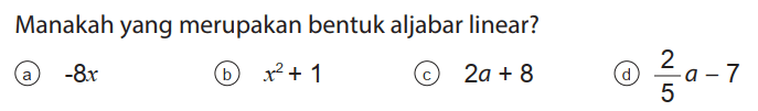 Manakah yang merupakan bentuk aljabar linear?
(a) -8x 
(b) x^2 + 1 
(c) 2a + 8 
(d) 2/5 a - 7