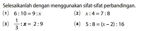 Selesaikanlah dengan menggunakan sifat-sifat perbandingan.
(1) 6 : 10 = 9 : x 
(2) x : 4 = 7 : 8 
(3) 1/3 : x = 2 : 9 
(4) 5 : 8 = (x - 2) : 16