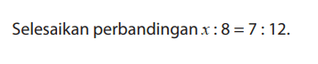 Selesaikan perbandingan x : 8 = 7 : 12.
