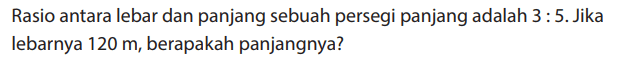 Rasio antara lebar dan panjang sebuah persegi panjang adalah 3: 5. Jika lebarnya 120 m, berapakah panjangnya?