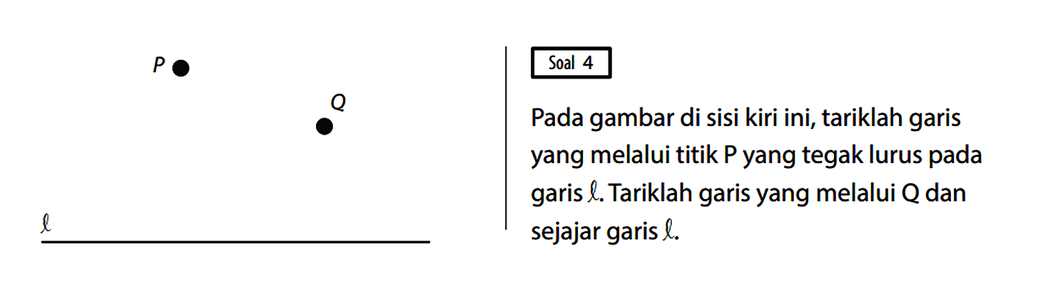  P Q l  
Soal 4
Pada gambar di sisi kiri ini, tariklah garis yang melalui titik P yang tegak lurus pada garis l. Tariklah garis yang melalui Q dan sejajar garis l.