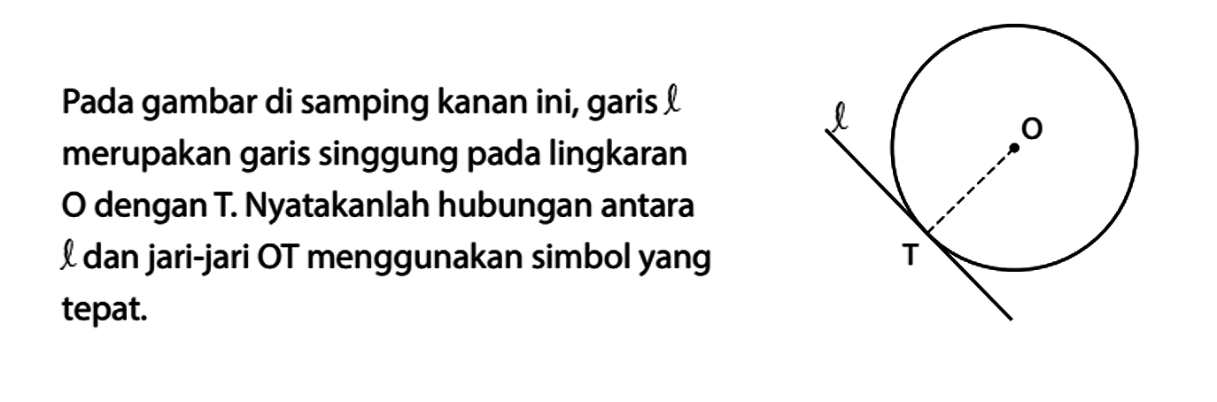 Pada gambar di samping kanan ini, garis l merupakan garis singgung pada lingkaran O dengan T. Nyatakanlah hubungan antara l dan jari-jari OT menggunakan simbol yang tepat. O l T