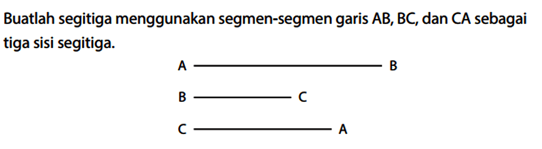 Buatlah segitiga menggunakan segmen-segmen garis AB, BC, dan CA sebagai tiga sisi segitiga.
A B
B C
C A