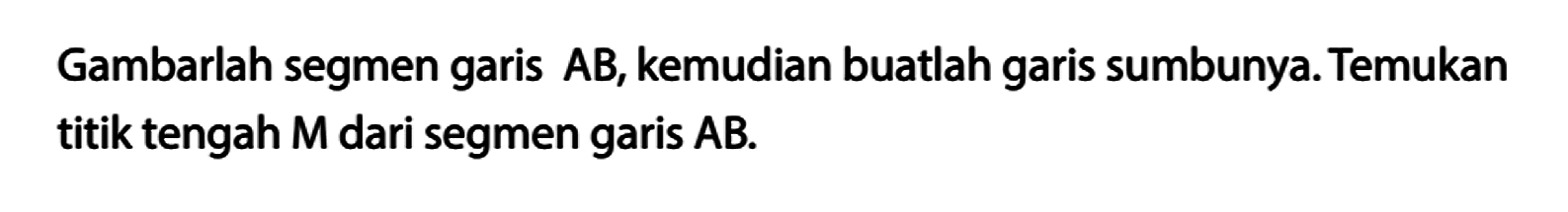 Gambarlah segmen garis AB, kemudian buatlah garis sumbunya. Temukan titik tengah M dari segmen garis AB.