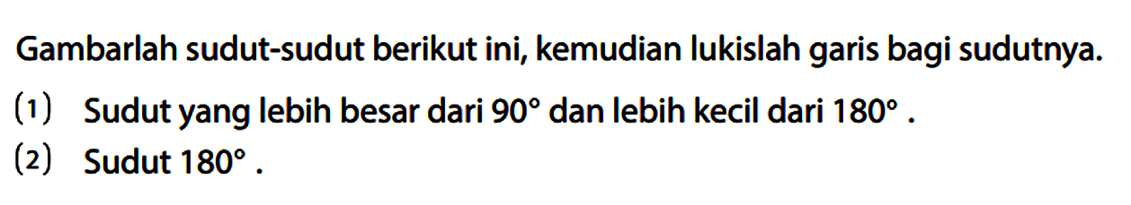 Gambarlah sudut-sudut berikut ini, kemudian lukislah garis bagi sudutnya. (1) Sudut yang lebih besar dari 90 dan lebih kecil dari 180. (2) Sudut 180.