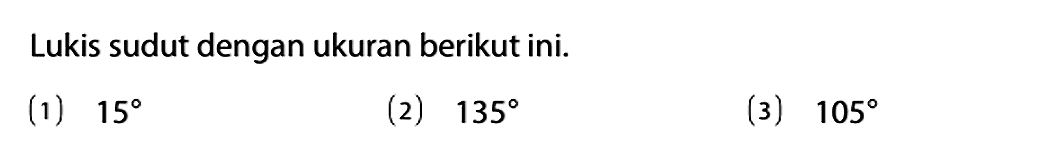 Lukis sudut dengan ukuran berikut ini.
(1)  15 
(2)  135 
(3)  105 