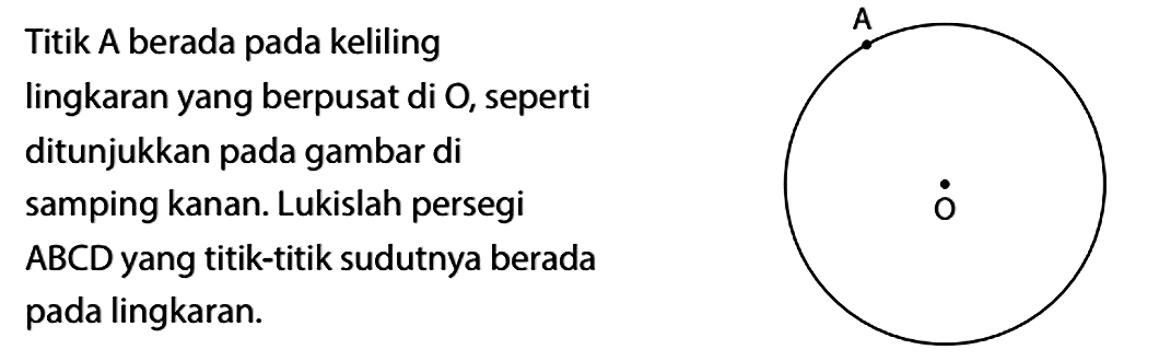 Titik A berada pada keliling lingkaran yang berpusat di O, seperti ditunjukkan pada gambar di samping kanan. Lukislah persegi ABCD yang titik-titik sudutnya berada pada lingkaran. A O