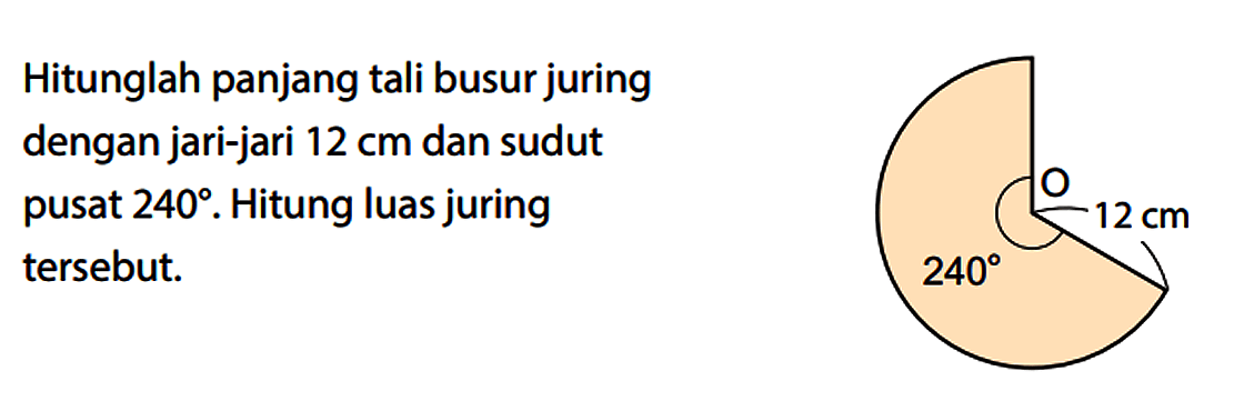 Hitunglah panjang tali busur juring dengan jari-jari 12 cm dan sudut pusat 240. Hitung luas juring tersebut.
240 O 12 cm 