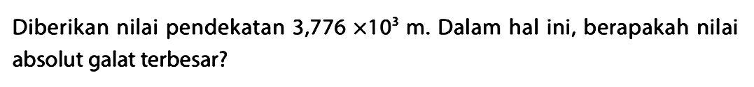 Diberikan nilai pendekatan 3,776 x 10^3 m. Dalam hal ini, berapakah nilai absolut galat terbesar?