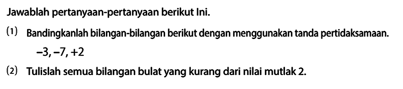 Jawablah pertanyaan-pertanyaan berikut Ini.
(1) Bandingkanlah bilangan-bilangan berikut dengan menggunakan tanda pertidaksamaan.
-3,-7,+2
(2) Tulislah semua bilangan bulat yang kurang dari nilai mutlak 2.