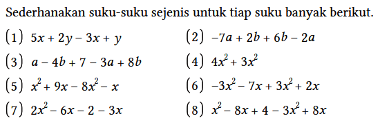 Sederhanakan suku-suku sejenis untuk tiap suku banyak berikut.
(1) 5x + 2y - 3x + y (2) -7a + 2b + 6b - 2a (3) a - 4b + 7 - 3a + 8b (4) 4x^2 + 3x^2 (5) x^2 + 9x - 8x^2 - x (6) -3x^2 - 7x + 3x^2 + 2x (7) 2x^2 - 6x - 2 - 3x (8) x^2 - 8x + 4 - 3x^2 + 8x 