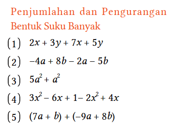 Penjumlahan dan Pengurangan Bentuk Suku Banyak
(1) 2x + 3y + 7x + 5y 
(2) -4a + 8b - 2a - 5b 
(3) 5a^2 + a^2 
(4) 3x^2 - 6x + 1 - 2x^2 + 4x 
(5) (7a + b) + (-9a + 8b)