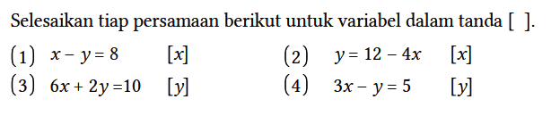 Selesaikan tiap persamaan berikut untuk variabel dalam tanda [ ].
(1)  x-y=8 [x]
(2)  y=12-4 x [x]
(3)  6x+2y=10 [y] 
(4)  3x-y=5  [y]