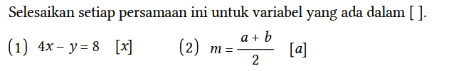 Selesaikan setiap persamaan ini untuk variabel yang ada dalam [ ].
(1) 4x - y=8 [x] (2) m = (a + b)/2 [a] 