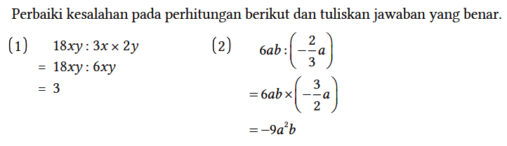 Perbaiki kesalahan pada perhitungan berikut dan tuliskan jawaban yang benar.

(1) 18xy : 3x x 2y 
=  18xy : 6xy 
=  3

(2) 6ab : (-2/3 a) 
=  6ab x (-3/2 a) 
=  -9a^2 b