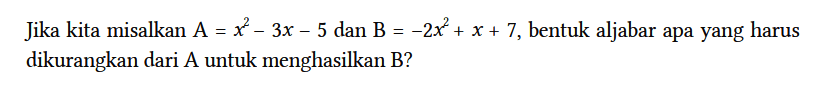 Jika kita misalkan A = x^2 - 3x - 5 dan B = -2x^2 + x + 7, bentuk aljabar apa yang harus dikurangkan dari A untuk menghasilkan B?