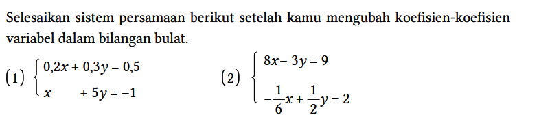 Selesaikan sistem persamaan berikut setelah kamu mengubah koefisien-koefisien variabel dalam bilangan bulat.
(1) {0,2x + 0,3y = 0,5x + 5y = -1. 
(2) {8x - 3y = 9 - 1/6 x + 1/2 y=2.