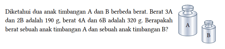 Diketahui dua anak timbangan A dan B berbeda berat. Berat 3A dan 2B adalah 190 g, berat 4A dan 6B adalah 320 g. Berapakah berat sebuah anak timbangan A dan sebuah anak timbangan B? A B