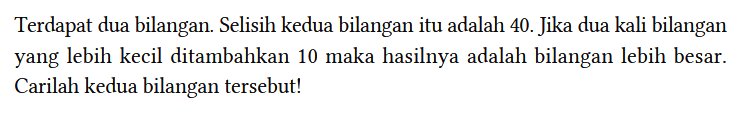 Terdapat dua bilangan. Selisih kedua bilangan itu adalah 40. Jika dua kali bilangan yang lebih kecil ditambahkan 10 maka hasilnya adalah bilangan lebih besar. Carilah kedua bilangan tersebut!