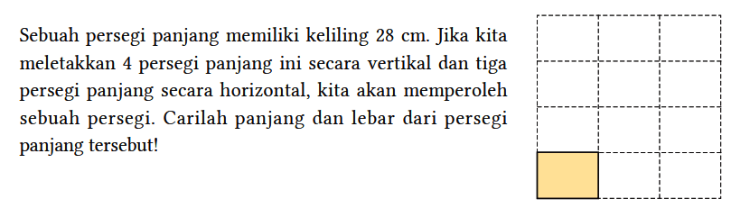 Sebuah persegi panjang memiliki keliling 28 cm. Jika kita meletakkan 4 persegi panjang ini secara vertikal dan tiga persegi panjang secara horizontal, kita akan memperoleh sebuah persegi. Carilah panjang dan lebar dari persegi panjang tersebut!