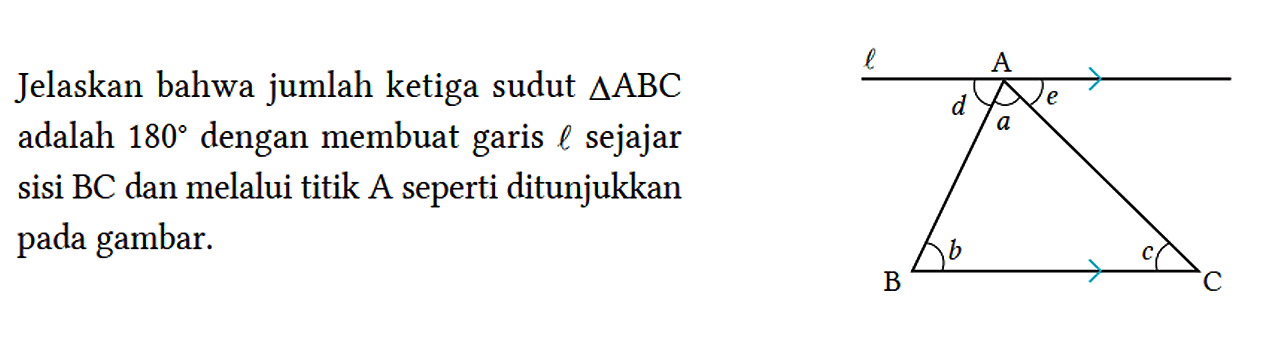 Jelaskan bahwa jumlah ketiga sudut segitiga ABC adalah 180 dengan membuat garis l sejajar sisi BC dan melalui titik A seperti ditunjukkan pada gambar. l A d a e B b c C