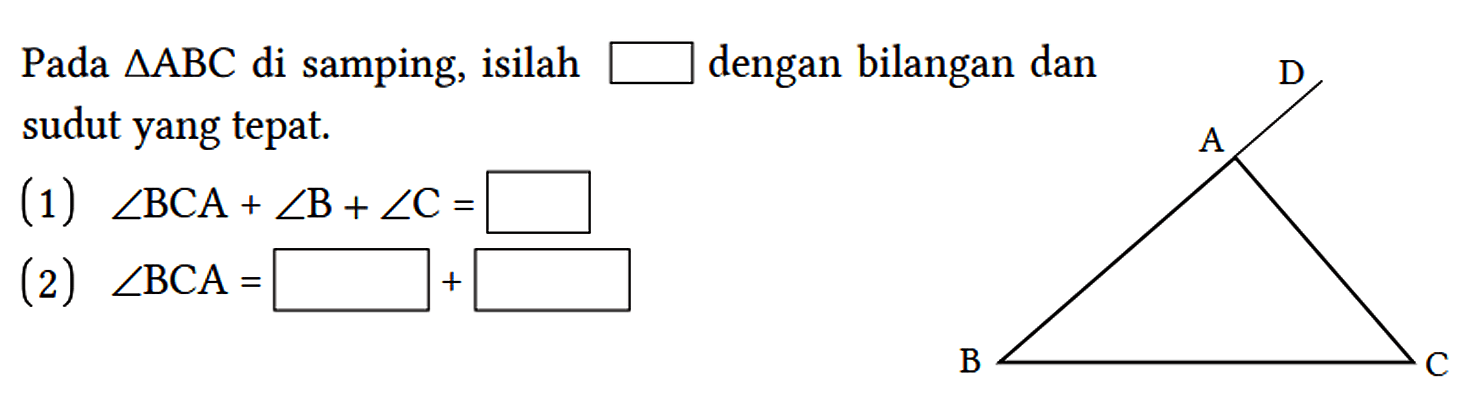 Pada segitiga ABC di samping, isilah ... dengan bilangan dan sudut yang tepat.
(1) sudut BCA + sudut B + sudut C= ... 
(2) sudut BCA= ... + ...
D A B C