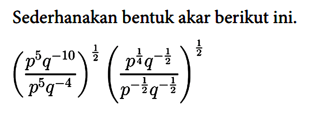 Sederhanakan bentuk akar berikut ini.

((p^5 q^(-10))/(p^5 q^(-4)))^(1/2) ((p^(1/4) q^(-1/2))/(p^(-1/2) q^(-1/2)))^(1/2)