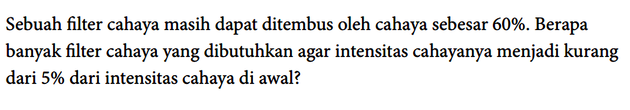 Sebuah filter cahaya masih dapat ditembus oleh cahaya sebesar 60%. Berapa banyak filter cahaya yang dibutuhkan agar intensitas cahayanya menjadi kurang dari 5% dari intensitas cahaya di awal?