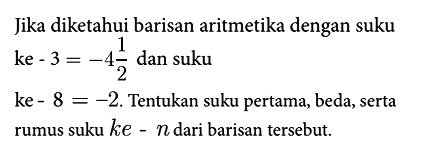 Jika diketahui barisan aritmetika dengan suku ke - 3 = -4 1/2 dan suku
ke - 8 = -2. Tentukan suku pertama, beda, serta rumus suku ke - n  dari barisan tersebut.