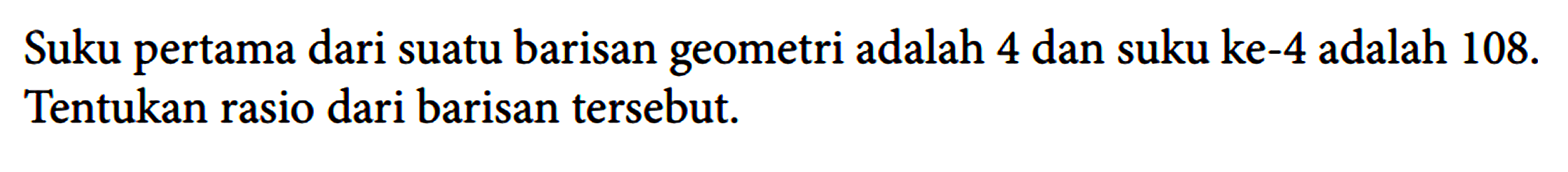 Suku pertama dari suatu barisan geometri adalah 4 dan suku ke- 4 adalah 108. Tentukan rasio dari barisan tersebut.