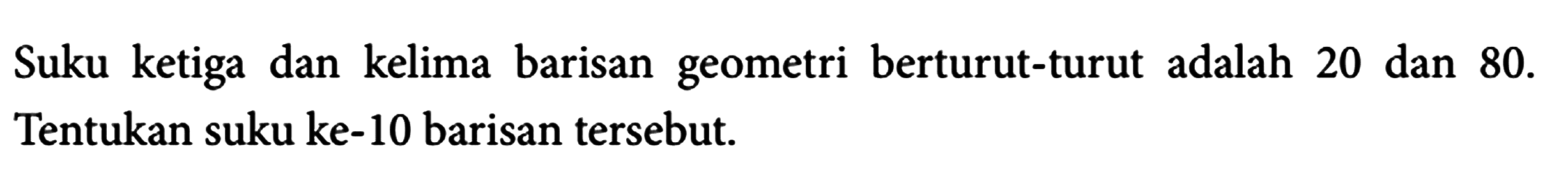 Suku ketiga dan kelima barisan geometri berturut-turut adalah 20 dan 80. Tentukan suku ke-10 barisan tersebut.