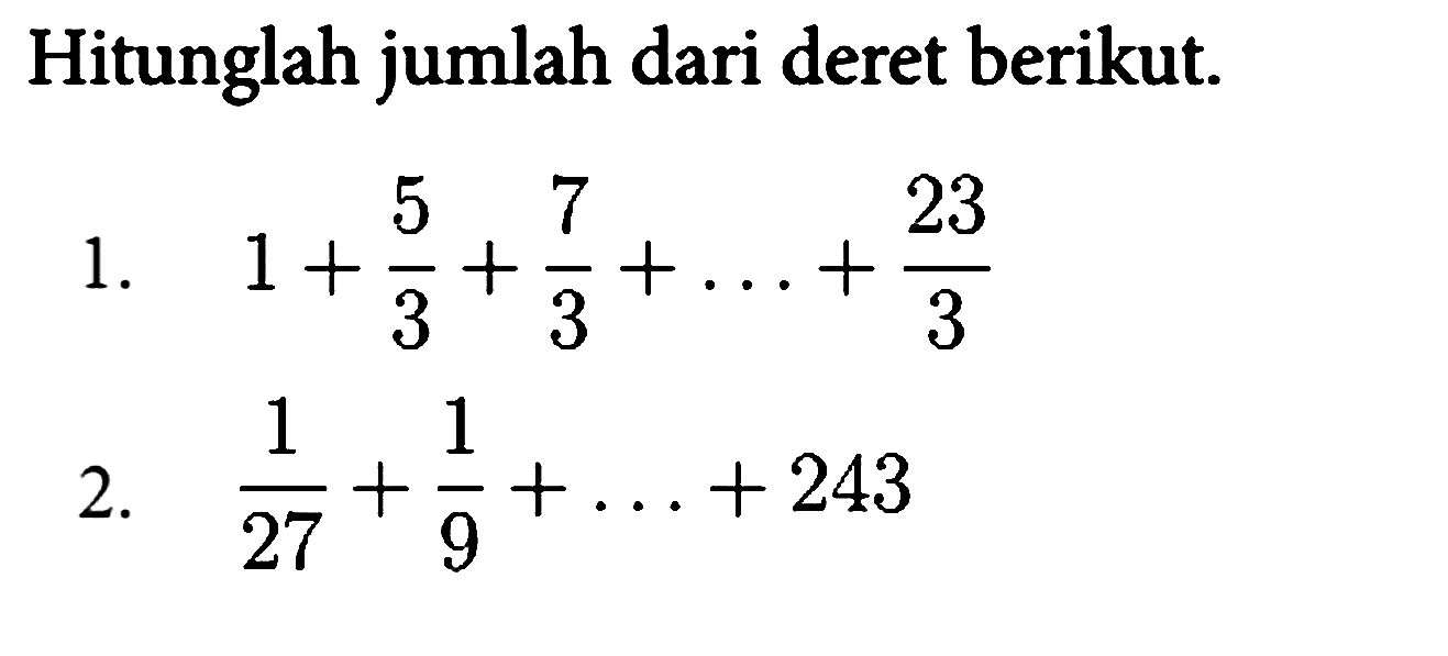 Hitunglah jumlah dari deret berikut.
1.  1 + 5/3 + 7/3 + ... + 23/3 
2.  1/27 + 1/9 + ... + 243 