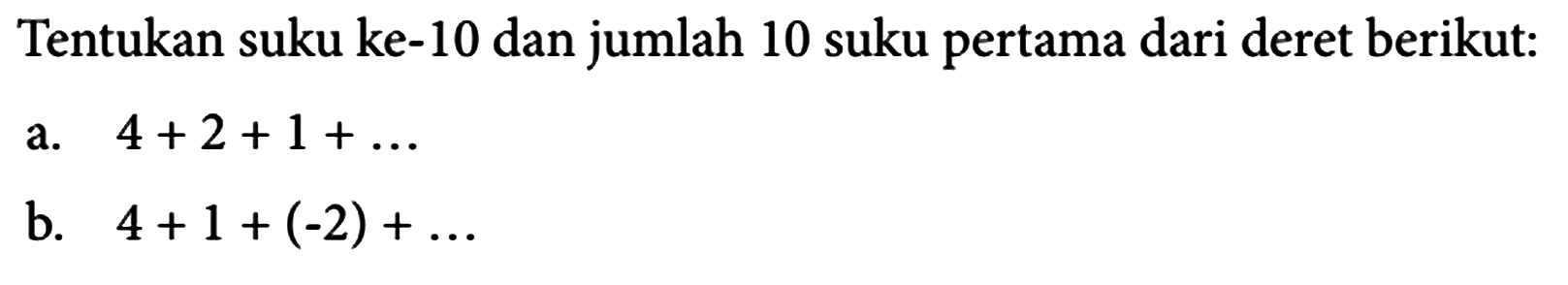 Tentukan suku ke-10 dan jumlah 10 suku pertama dari deret berikut : a. 4 + 2 + 1 + ... b. 4 + 1 + (-2) +...