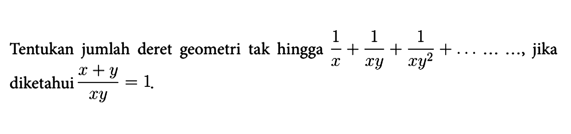 Tentukan jumlah deret geometri tak hingga 1/x + 1/(xy) + 1/(xy^2) + ... ... ..., jika diketahui  (x + y)/(xy) = 1