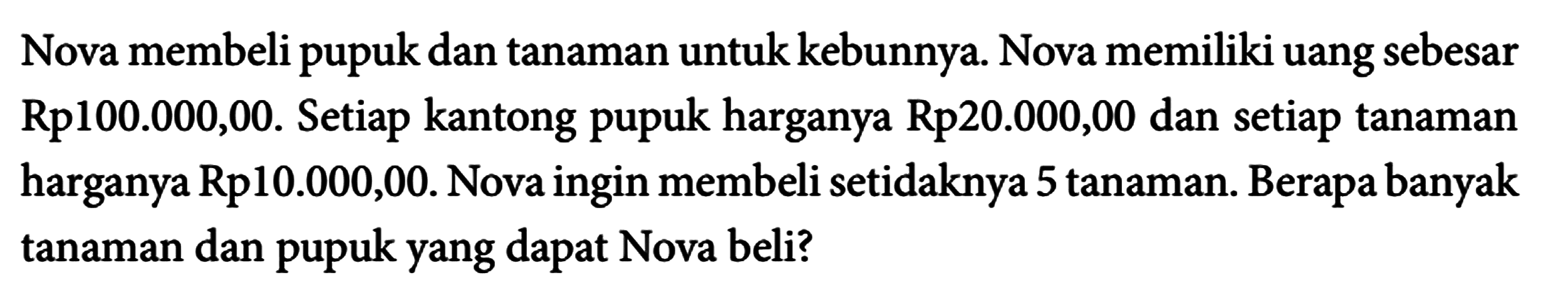 Nova membeli pupuk dan tanaman untuk kebunnya. Nova memiliki uang sebesar Rp100.000,00. Setiap kantong pupuk harganya Rp20.000,00 dan setiap tanaman harganya Rp10.000,00. Nova ingin membeli setidaknya 5 tanaman. Berapa banyak tanaman dan pupuk yang dapat Nova beli?