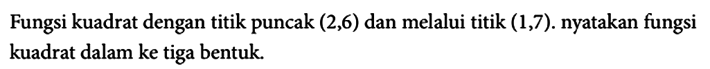 Fungsi kuadrat dengan titik puncak (2,6) dan melalui titik (1,7). nyatakan fungsi kuadrat dalam ke tiga bentuk.